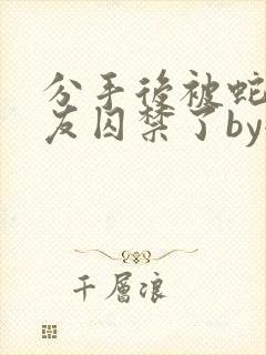 分手后被蛇形男友囚禁了by全文阅读