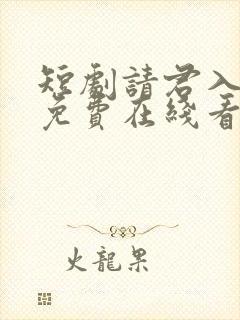 短剧请君入我怀免费在线看