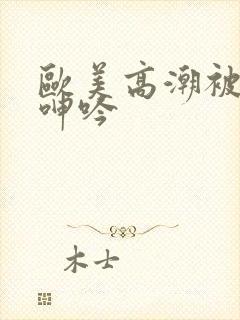 欧美高潮被爽到呻吟