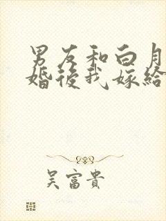 男友和白月光求婚后我嫁给他死对头短剧