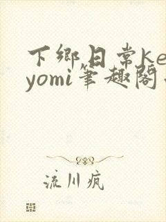 下乡日常keiyomi笔趣阁小说免费阅读全