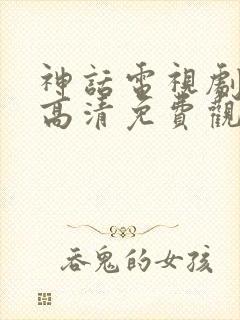 神话电视剧全集高清免费观看