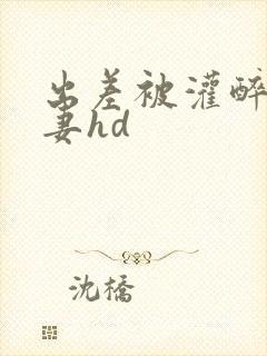 出差被灌醉的人妻hd