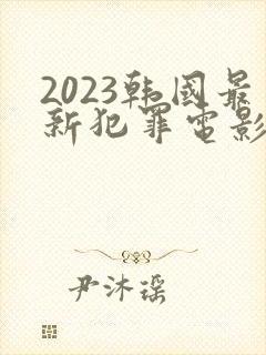 2023韩国最新犯罪电影