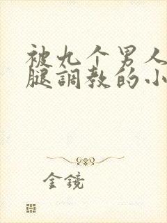 被九个男人扒开腿调教的小说