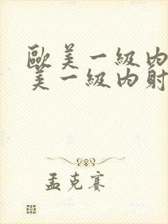 欧美一级内射欧美一级内射