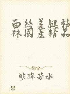 白丝美腿动漫丝袜国产精品