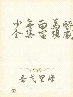 少年白马醉春风全集电视剧免费看