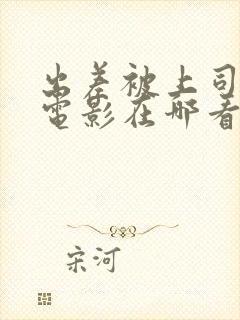 出差被上司夺走电影在哪看