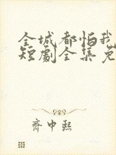 全城都怕我失控短剧全集免费观看