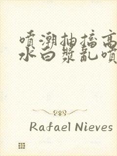 喷潮抽搐高潮喷水白浆乱喷