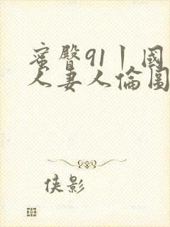 蜜臀91丨国产人妻人伦图片