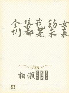 全集我的女徒弟们都是未来诸天大佬