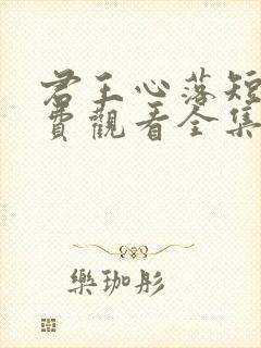 君王心落短剧免费观看全集完整版