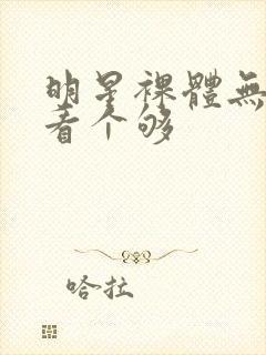 明星裸体无遮挡看个够