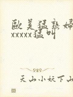 欧美猛熟妇老色xxxxx猛叫