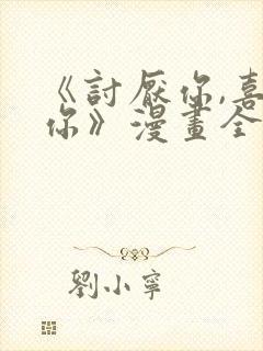 《讨厌你,喜欢你》漫画全集免费阅读