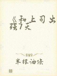 《和上司出差被强7天