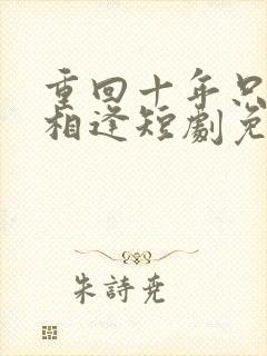 重回十年只为不相逢短剧免费观看