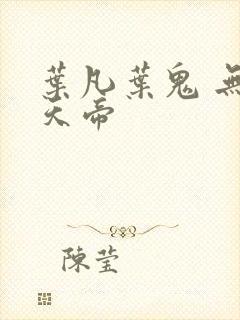 叶凡叶鬼 无敌天帝