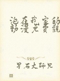 泡在我家的辣妹动漫免费观