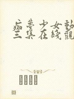 痴梦少女动漫第三集在线观看全集高清