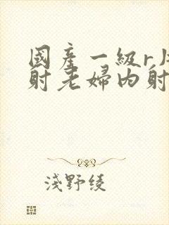 国产一级r片内射老妇内射网站