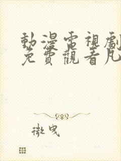 动漫电视剧全部免费观看凡人修仙