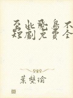 至此飞鸟不相逢短剧免费全集