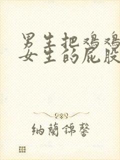 男生把鸡鸡插入女生的屁股里的视频