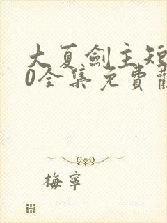 大夏剑主短剧90全集免费观看