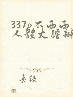 337p不西西人体大胆瓣开下部