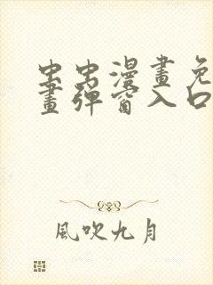 虫虫漫画免费漫画弹窗入口羞羞歪歪