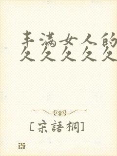 丰满女人的毛片久久久久久