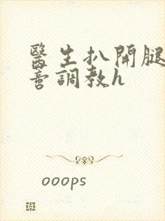 医生扒开腿揉花蒂调教h