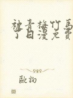 被青梅竹马宠爱了日漫免费阅读全集