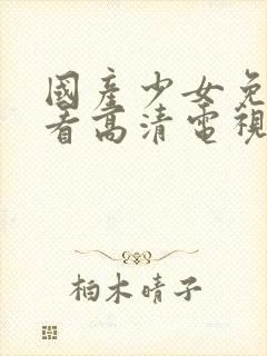 国产少女免费观看高清电视剧大全集