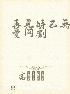 再见时已无恨无爱网剧