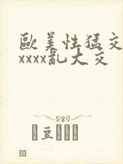 欧美性猛交ⅹxxxxx乱大交