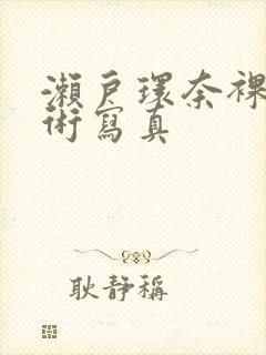 濑户环奈裸体艺术写真