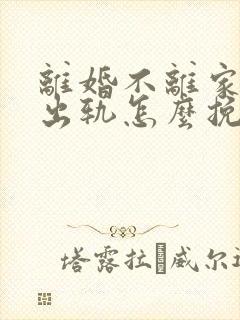 离婚不离家老公出轨怎么挽回