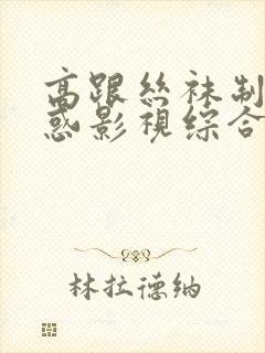 高跟丝袜制服诱惑影视综合一区二区