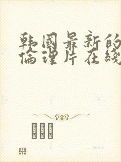 韩国最新的三级伦理片在线播放