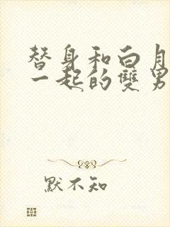 替身和白月光在一起的双男主文