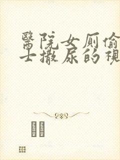 医院女厕偷拍护士撒尿的视频