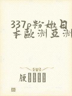 337p粉嫩日本欧洲亚洲大胆艺术