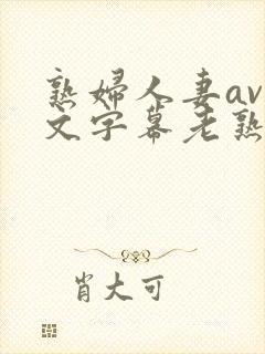 熟妇人妻av中文字幕老熟妇