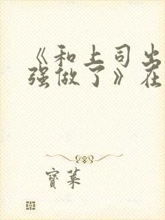 《和上司出差被强做了》在线播放