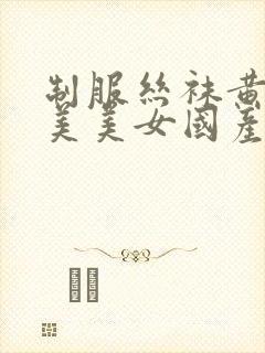 制服丝袜黄色欧美美女国产视