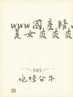 www国产精品美女爽爽爽